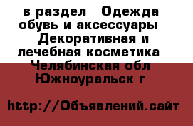  в раздел : Одежда, обувь и аксессуары » Декоративная и лечебная косметика . Челябинская обл.,Южноуральск г.